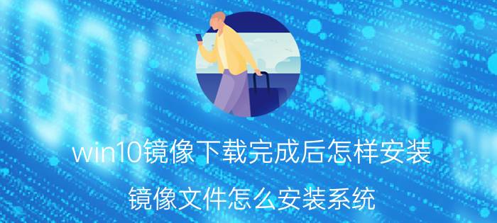 win10镜像下载完成后怎样安装 镜像文件怎么安装系统？